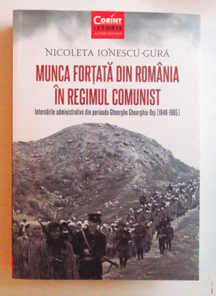 MUNCA FORTATA DIN ROMANIA IN REGIMUL COMUNIST - INTERNARILE ADMINISTRATIVE DIN PERIOADA GHEORGHE GHEORGHIU - DEJ ( 1948- 1965 ) de NICOLETA IONESCU - GURA