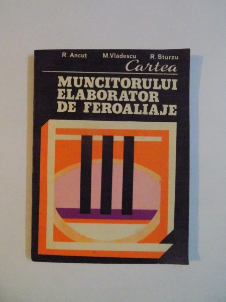 CARTEA MUNCITORULUI ELABORATOR DE FEROALIAJE de R. ANCUT , M. VLADESCU , R. STRUZU , 1980