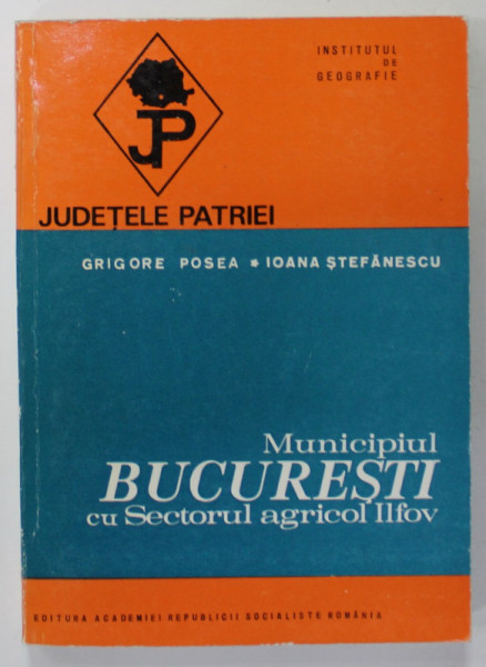 MUNICIPIUL BUCURESTI CU SECTORUL AGRICOL ILFOV  de GRIGORE POSEA si IOANA STEFANESCU  , SERIA  '' JUDETELE PATRIEI '' , 1984