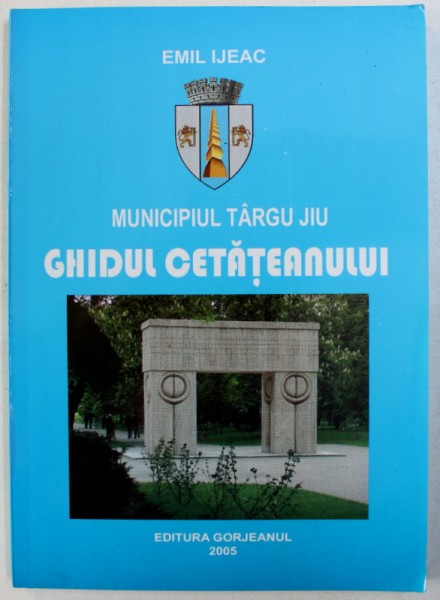 MUNICIPIUL TARGU JIU: GHIDUL CETATEANULUI de EMIL IJEAC , 2005