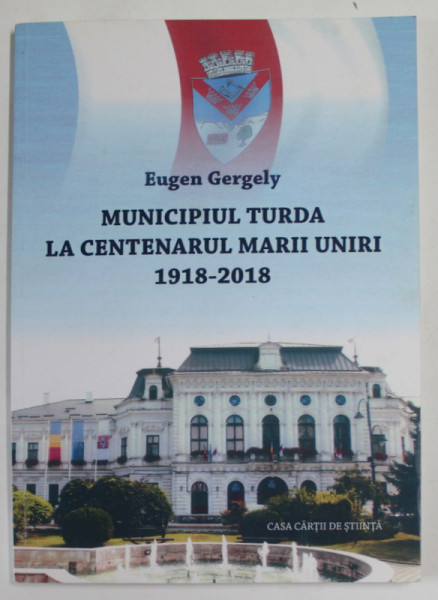 MUNICIPIUL TURDA LA CENTENARUL MARII UNIRI de EUGEN GERGELY , 2018 , DEDICATIE *