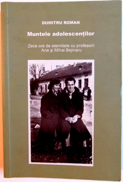 MUNTELE ADOLESCENTILOR , ZECE ORE DE ETRNITATE CU PROFESORII ANA SI MIHAI BEJINARU de DUMITRU ROMAN, 2009