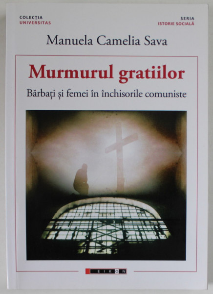 MURMURUL GRATIILOR , BARBATI SI FEMEI IN INCHISORILE COMUNISTE de MANUELA CAMELIA SAVA , 2017