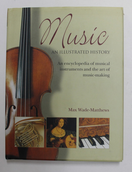 MUSIC - AN ILLUSTRATED HISTORY - AN ENCYCLOPEDIA OF MUSICAL INSTRUMENTS AND THE ART OF MUSIC - MAKING by MAX WADE - MATTHEWS , 2010