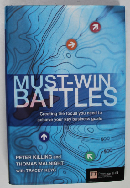 MUST - WIN BATTLES , CREATING THE FOCUS YOU NEED TO ACHIEVE YOUR KEY BUSINESS GOALS by PETER KILLING and THOMAS MALNIGHT , 2005