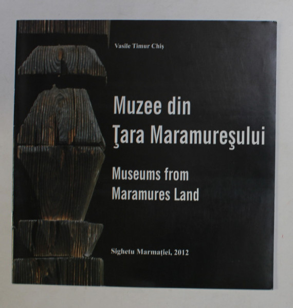 MUZEE DIN TARA MARAMURESULUI / MUSEUMS FROM MARAMURES LAND by VASILE TIMUR CHIS , 2012