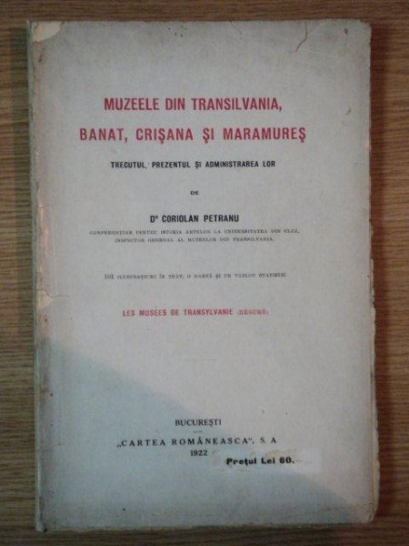MUZEELE DIN TRANSILVANIA, BANAT, CRISANA SI MARAMURES, TRECUTUL, PREZENTUL SI ADMINISTRAREA LOR de DR. CORIOLAN PETRANU, BUCURESTI 1922