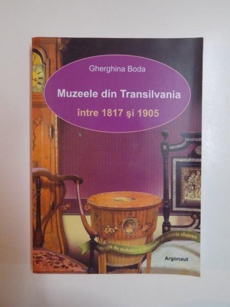 MUZEELE DIN TRANSILVANIA INTRE 1817 si 1905 de GHERHINA BODA , 2008