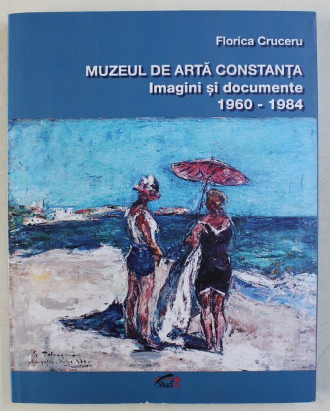 MUZEUL DE ARTA CONSTANTA - IMAGINI SI DOCUMENTE 1960-1984 de FLORICA CRUCERU , 2019
