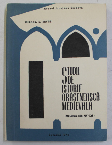 MUZEUL JUDETEAN SUCEAVA - STUDII DE ISTORIE ORASENEASCA MEDIEVALA ,  MOLDOVA , SEC. XIV - XVI de MIRCEA D. MATEI , 1970