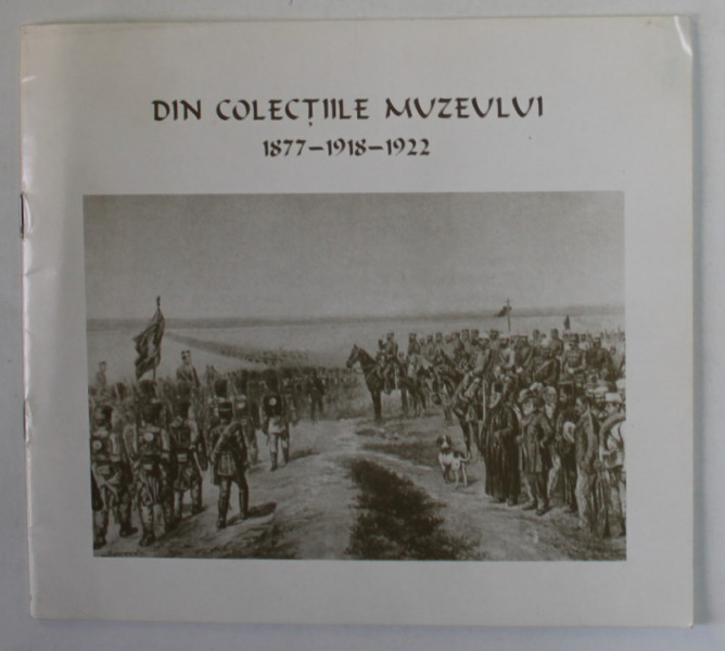 MUZEUL NATIONAL DE ISTORIE A ROMANIEI , DIN COLECTIILE MUZEULUI , 1877 - 1918 - 1922 , ALBUM , APARUT IN 1998