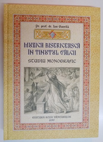 MUZICA BISERICEASCA IN TINUTUL VALCII , STUDIU MONOGRAFIC de ION GAVRILA , 2010