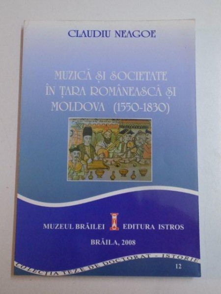 MUZICA SI SOCIETATEA IN TARA ROMANEASCA SI MOLDOVA ( 1550 - 1830 ) de CLAUDIU NEAGOE , BRAILA 2008