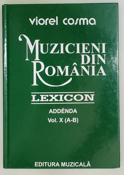 MUZICIENI DIN ROMANIA , LEXICON , ADDENDA , VOLUMUL X - ( A-B ) de VIOREL COSMA , 2011