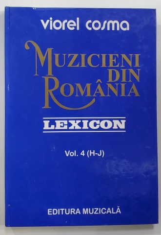 MUZICIENI DIN ROMANIA , LEXICON , VOLUMUL 4 - LITERELE H - J de VIOREL COSMA , 2001