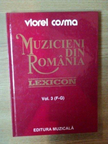 MUZICIENI DIN ROMANIA , VOL. III ( F - G ) de VIOREL COSMA , Bucuresti 2000