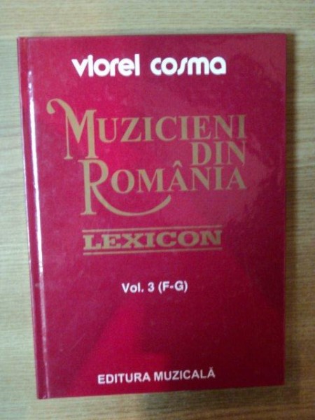 MUZICIENI DIN ROMANIA , VOL. III ( F - G ) de VIOREL COSMA , Bucuresti 2000