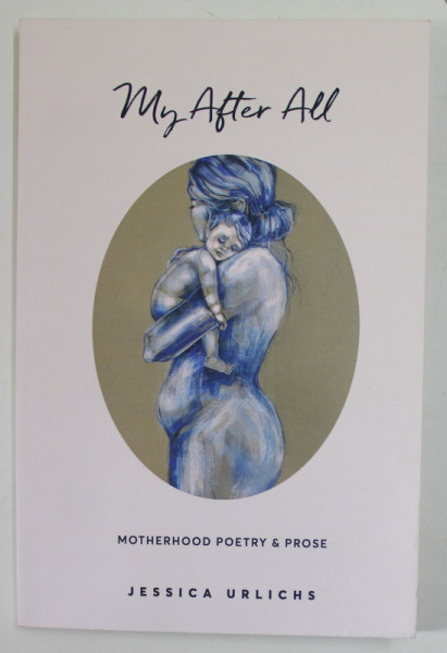 MY AFTER ALL , MOTHERHOOD POETRY AND PROSE by JESSICA URLICHS , 2021