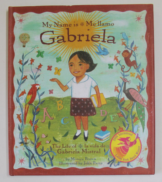 MY NAME IS / ME LLAMO GABRIELA , THE LIFE OF / LA VIDA DE GABRIELA MISTRAL by MONICA BROWN , illustrated by JOHN PARRA   , EDITIE BILINGVA ENGLEZA - SPANIOLA , 2005
