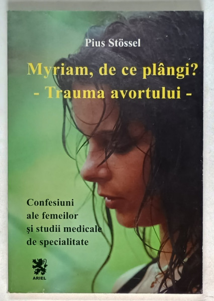 MYRIAM , DE CE PLANGI ? TRAUMA AVAROTULUI , CONFESIUNI ALE FEMEILOR SI STUDII MEDICALE DE SPECIALITATE de PIUS STOSSEL , 1998