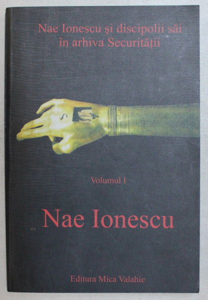 NAE IONESCU SI DISCIPOLII SAI IN ARHIVA SECURITATII , VOLUMUL I : NAE IONESCU de DORA MEZDREA , 2008