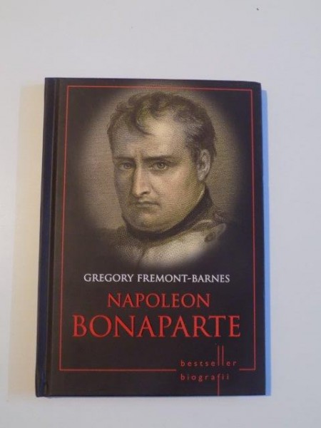 NAPOLEON BONAPARTE de GREGORY FREMONT - BARNES , VIATA , STRATEGIILE , TACTICILE SI BATALIILE CELOR MAI MARI COMANDANTI MILITARI DIN ISTORIE , ILUSTRATII de PETER DENNIS , 2014