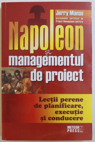 NAPOLEON SI MAGEMENTUL DE PROIECT  - LECTII PERENE DE PLANIFICARE , EXECUTIE SI CONDUCERE de JERRY MANAS , 2006