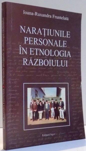 NARATIUNILE PERSONALE IN ETNOLOGIA RAZBOIULUI de IOANA RUXANDRA FRUNTELATA , 2004