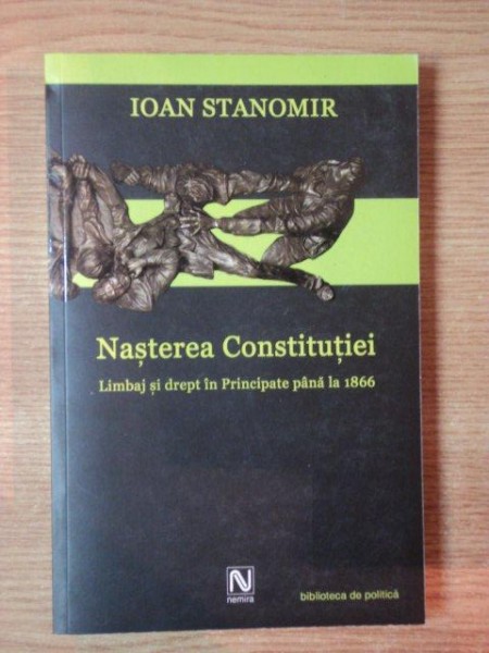NASTEREA CONSTITUTIEI . LIMBAJ SI DREPT IN PRINCIPATE PANA LA 1866 de IOAN STANOMIR , 2004