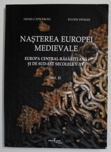 NASTEREA EUROPEI MEDIEVALE , EUROPA CENTRAL - RASARITEANA SI DE SUD - EST , SECOLELE V - XV , VOLUMUL II de DENIS CAPRAROIU si EUGEN DENIZE , 2005