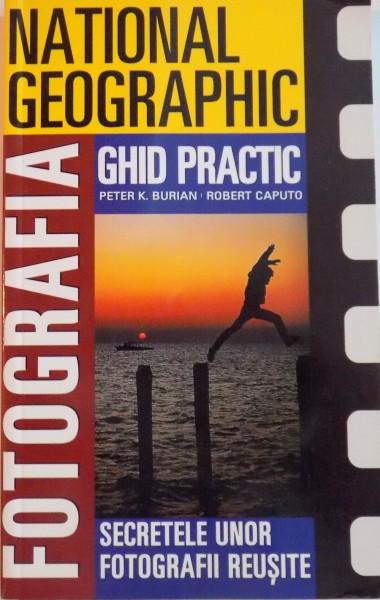 NATIONAL GEOGRAPHIC, FOTOGRAFIA GHID PRACTIC, SECRETELE UNOR FOTOGRAFII REUSITE de PETER K. BURIAN, ROBERT CAPUTO, 2005