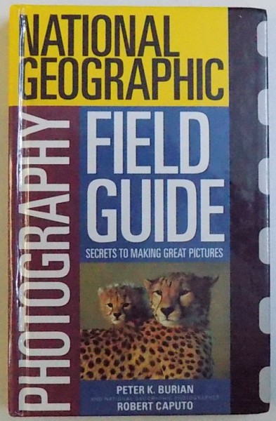 NATIONAL GEOGRAPHIC - PHOTOGRAPHY FIELD GUIDE, SECRETS TO MAKING GREAT PICTURES de PETER K. BURIAN si ROBERT CAPUTO, 1999