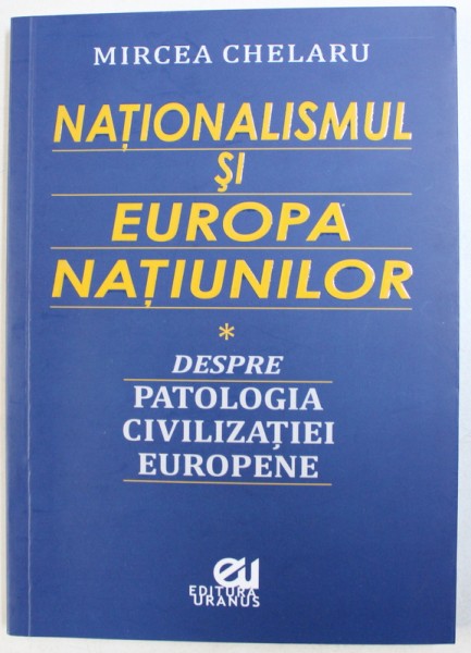 NATIONALISMUL SI EUROPA NATIUNILOR - DESPRE PATOLOGIA CIVILIZATIEI EUROPENE de MIRCEA CHELARU , 2018