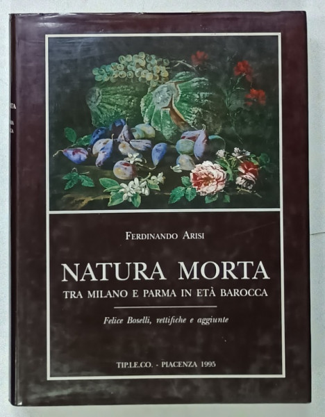 NATURA MORTA  TRA MILANO E PARMA IN ETA BAROCCA di FERDINANDO ARISI , ALBUM CU TEXT IN LIMBA ITALIANA , 1995