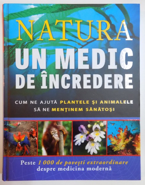 NATURA , UN MEDIC DE INCREDERE , CUM NE AJUTA PLANTELE SI ANIMALELE SA NE MENTINEM SANATOSI , PESTE 1000 DE POVESTI EXTRAORDINARE DESPRE MEDICINA MODERNA , 2014