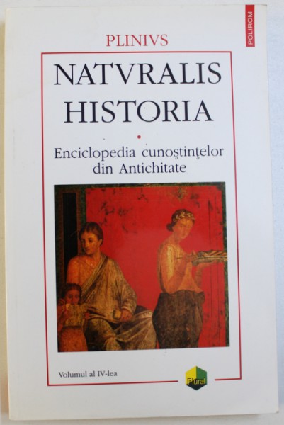 NATURALIS HISTORIA  - ENCICLOPEDIA CUNOSTINTELOR DIN ANTICHITATE de PLINIUS , VOLUMUL AL IV- LEA , 2003