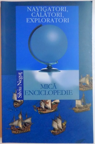 NAVIGATORI , CALATORI EXPLORATORI , DIN ANTICHITATE PANA IN SECOLUL XX de SILVIU NEGUT , 2007