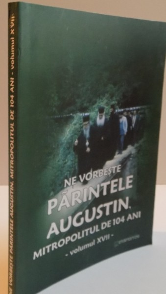 NE VORBESTE PARINTELE AUGUSTIN, MITROPOLITUL DE 104 ANI, VOL. XVII, 2014