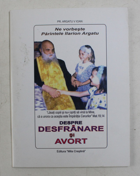 NE VORBESTE PARINTELE ILARION ARGATU , DESPRE DESFRANARE SI AVORT de ARGATU V. IOAN , 2007