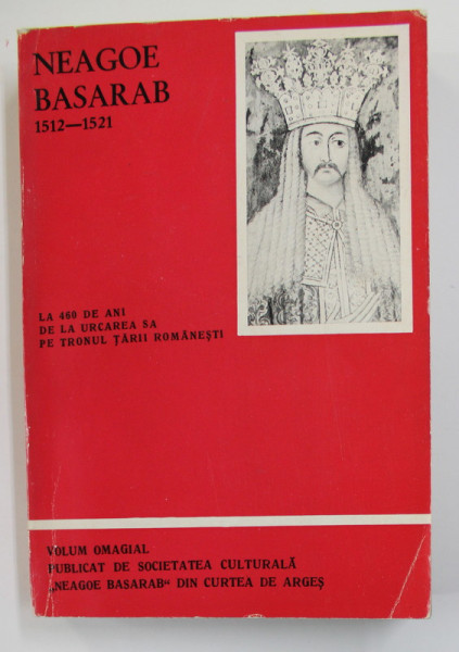 NEAGOE BASARAB 1512 - 1521 LA 460 DE ANI DE LA URCAREA SA PE TRONUL TARII ROMANESTI , VOLUM OMAGIAL , 1972 , DEDICATIE *