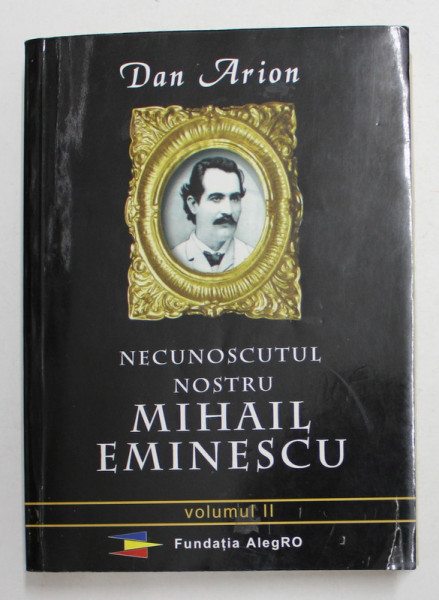 NECUNOSCUTUL NOSTRU MIHAIL EMINESCU de DAN ARION , VOLUMUL II , 2010