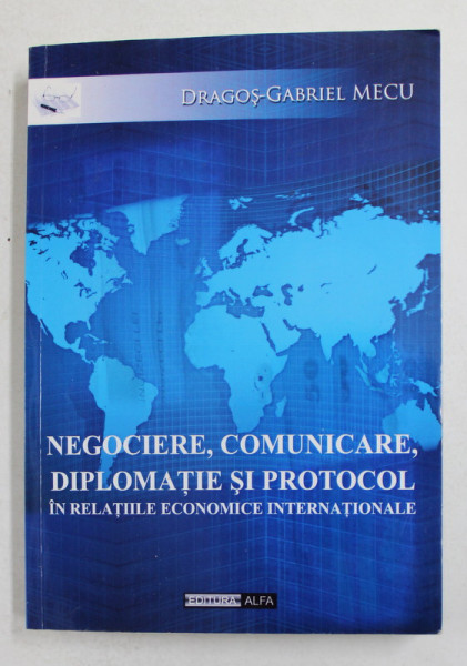 NEGOCIERE , COMUNICARE , DIPLOMATIE SI PROTOCOL IN RELATIILE ECONOMICE INTERNATIONALE de DRAGOS - GABRIEL MECU , 2011