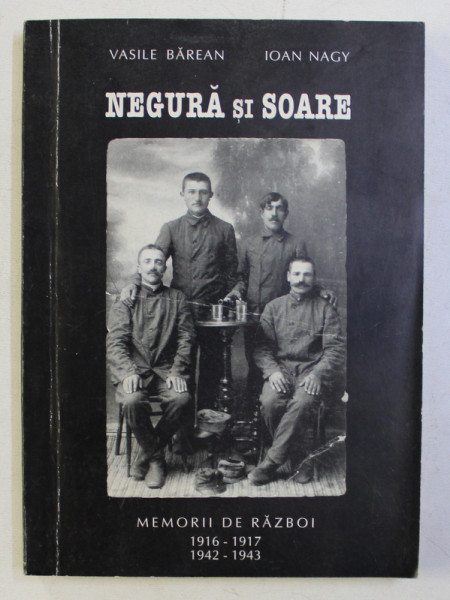 NEGURA SI SOARE - MEMORII DE RAZBOI 1916 - 1917 , 1942 - 1943 de VASILE BARAN si IOAN NAGY , 2000 , DEDICATIE*