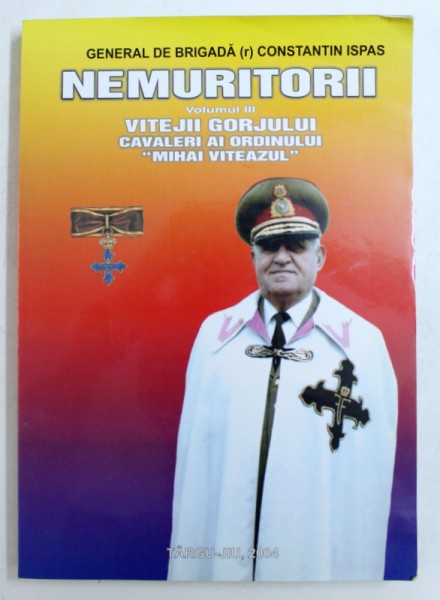NEMURITORII - VOLUMUL III : VITEJII GORJULUI CAVALERI AI ORDINULUI " MIHAI VITEAZUL " de GENERAL DE BRIGADA ( r) CONSTANTIN ISPAS , 2004 , DEDICATIE*