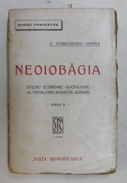 NEOIOBAGIA de C. DOBROGEANU  - GHEREA , STUDIU ECONOMIC - SOCIOLOGIC AL PROBLEMEI NOASTRE AGRARE , EDITIA II , EDITIE INTERBELICA