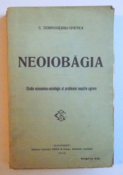 NEOIOBAGIA, STUDIU ECONOMICO - SOCIAL AL PROBLEMEI NOASTRE AGRARE de C. DOBROGEANU - GHEREA, 1910