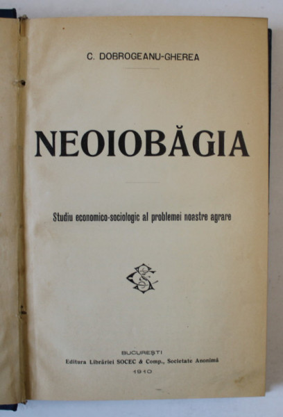 NEOIOBAGIA, STUDIU ECONOMICO SOCIOLOGIC AL PROBLEMIE NOASTRE AGRARE de C. DOBROGEANU GHEREA, BUC. 1910