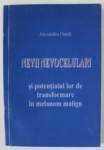 NEVII NEVOCELULARI SI POTENTIALUL LOR DE TRANSFOARMARE IN MELANOM MALIGN de ALEXANDRU OANTA , 2004 , DEDICATIE *