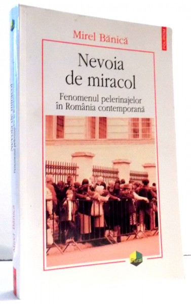 NEVOIA DE MIRACOL FENOMENUL PELERINAJELOR IN ROMANIA CONTEMPORANA de MIREL BANICA , 2014