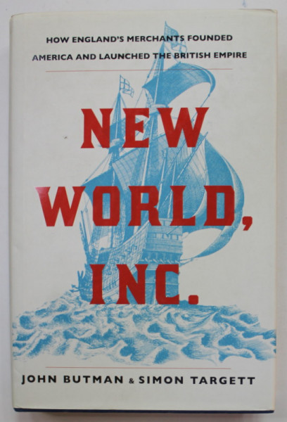 NEW WORLD , INC. by JOHN BUTMAN and SIMON TARGET , HOW ENGLAND 'S MERCHANTS FOUNDED AMERICA AND LAUNCHED THE BRITISH EMPIRE , 2018